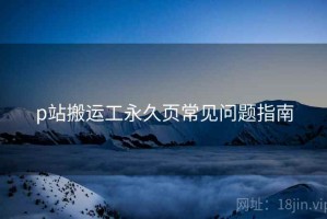p站搬运工永久页常见问题指南
