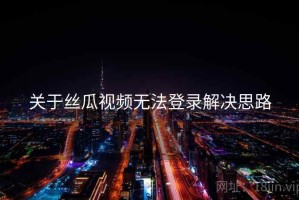 关于丝瓜视频无法登录解决思路