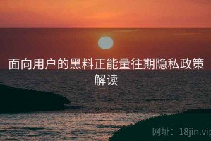 面向用户的黑料正能量往期隐私政策解读