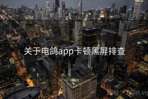 关于电鸽app卡顿黑屏排查