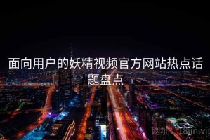 面向用户的妖精视频官方网站热点话题盘点
