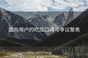 面向用户的吃瓜口碑与争议聚焦