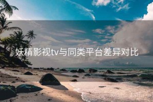 妖精影视tv与同类平台差异对比