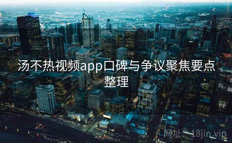 汤不热视频app口碑与争议聚焦要点整理