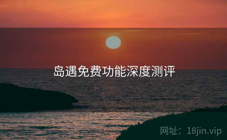 岛遇免费功能深度测评