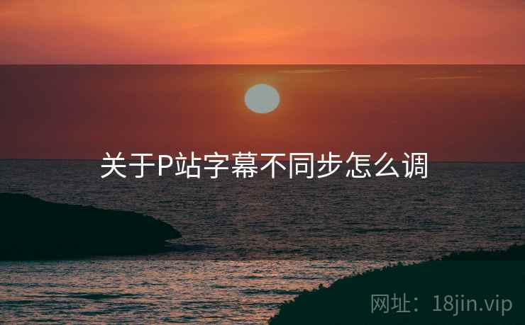 关于P站字幕不同步怎么调