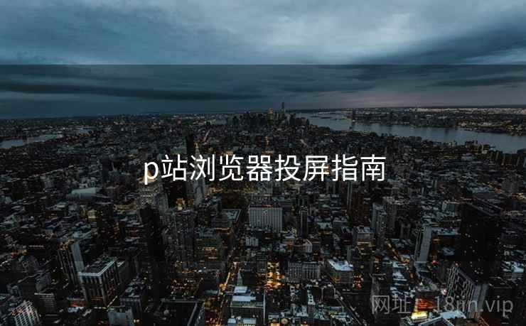 p站浏览器投屏指南
