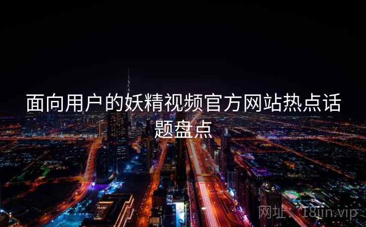 面向用户的妖精视频官方网站热点话题盘点