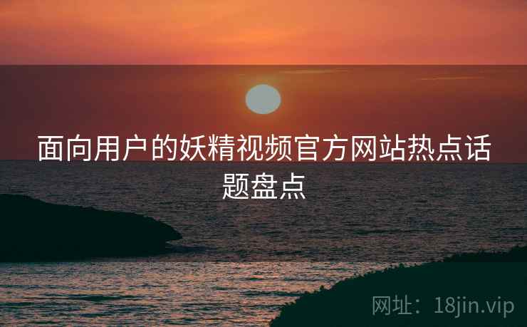 面向用户的妖精视频官方网站热点话题盘点