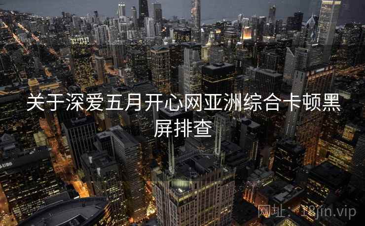 关于深爱五月开心网亚洲综合卡顿黑屏排查