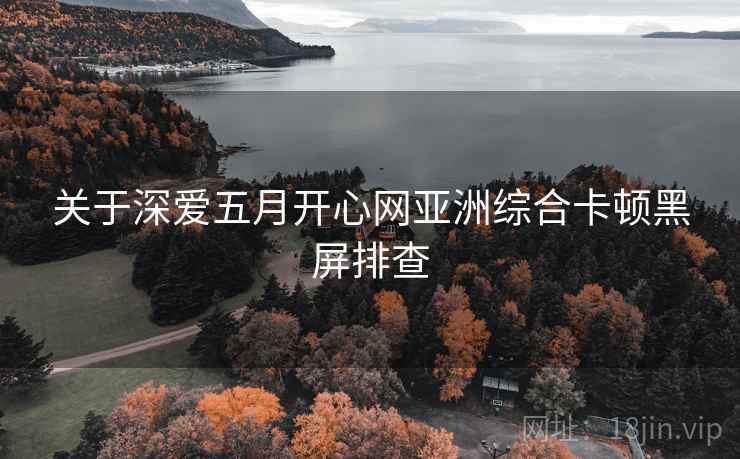 关于深爱五月开心网亚洲综合卡顿黑屏排查