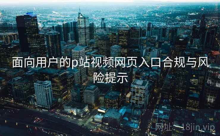 面向用户的p站视频网页入口合规与风险提示