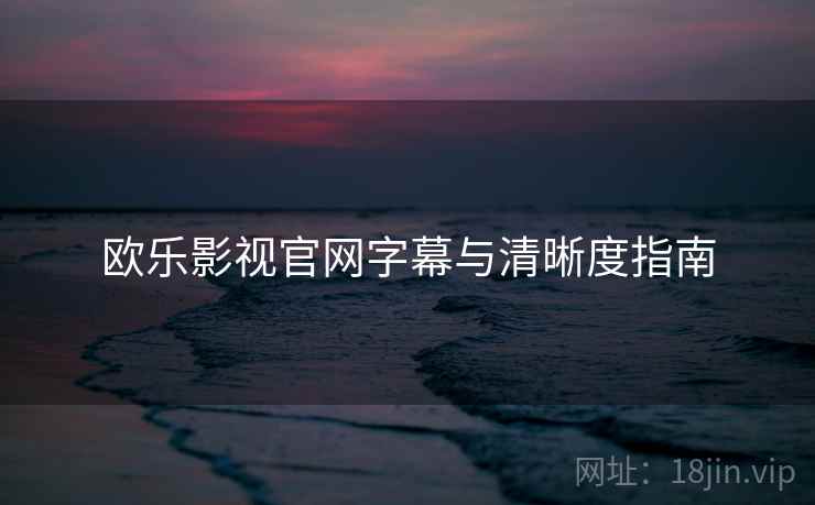 欧乐影视官网字幕与清晰度指南