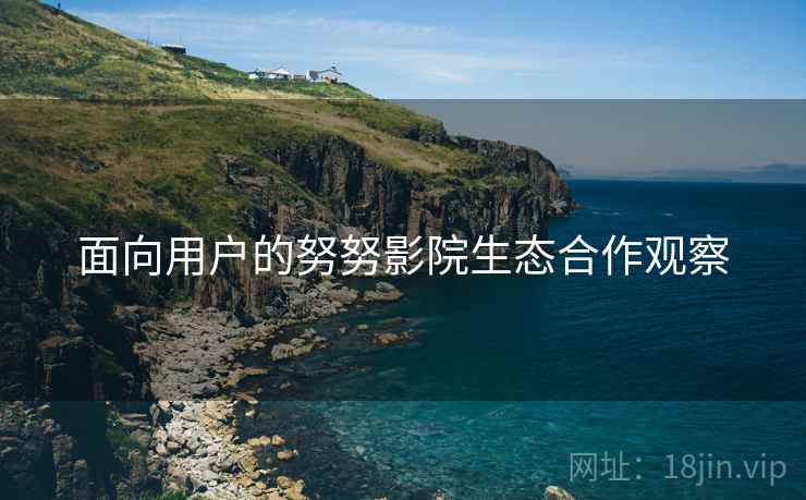 面向用户的努努影院生态合作观察