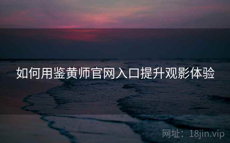 如何用鉴黄师官网入口提升观影体验