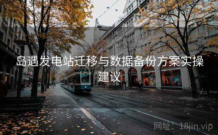 岛遇发电站迁移与数据备份方案实操建议