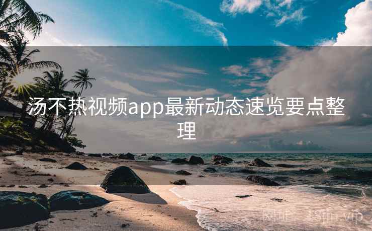 汤不热视频app最新动态速览要点整理