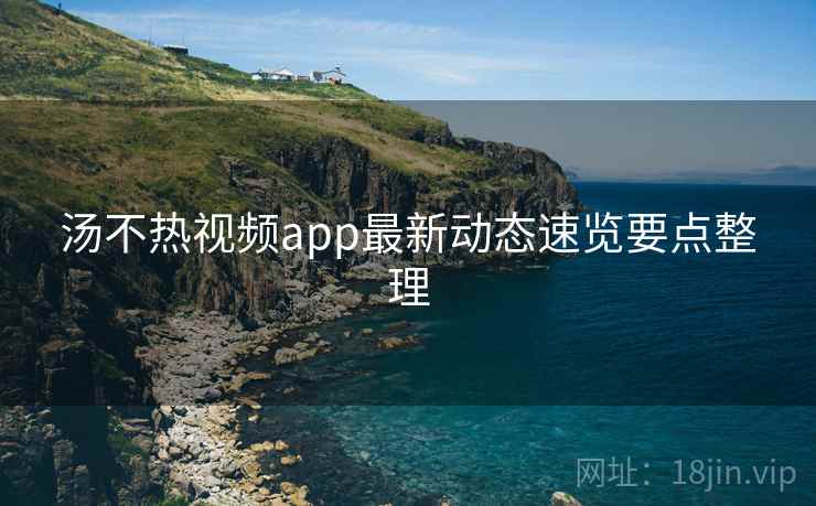 汤不热视频app最新动态速览要点整理