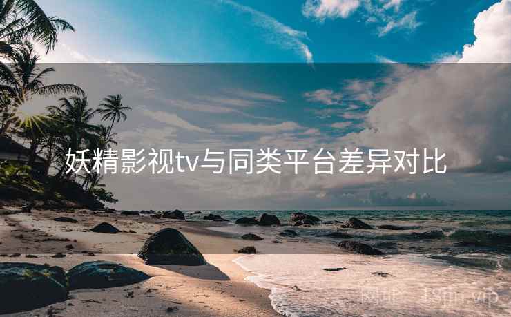 妖精影视tv与同类平台差异对比