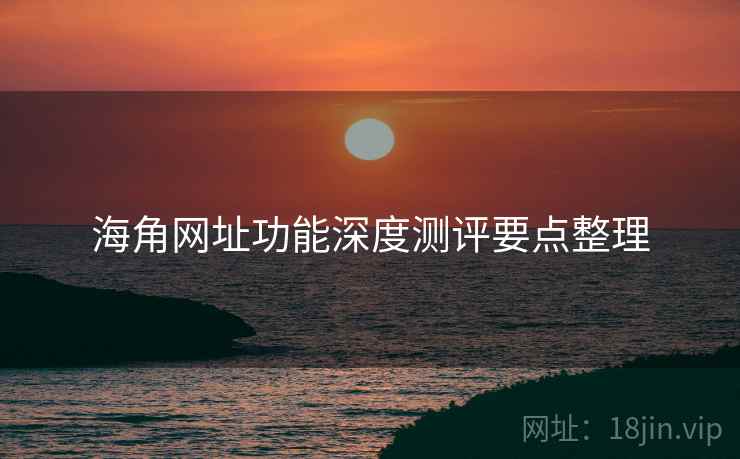海角网址功能深度测评要点整理