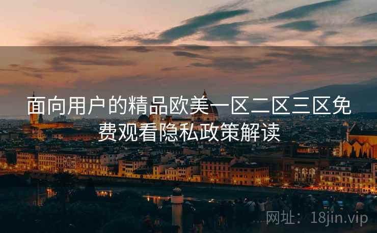 面向用户的精品欧美一区二区三区免费观看隐私政策解读